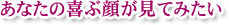 あなたの喜ぶ顔が見てみたい