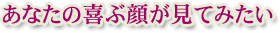 あなたの喜ぶ顔が見てみたい